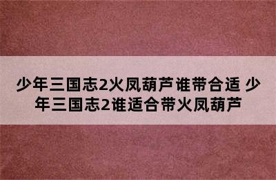 少年三国志2火凤葫芦谁带合适 少年三国志2谁适合带火凤葫芦